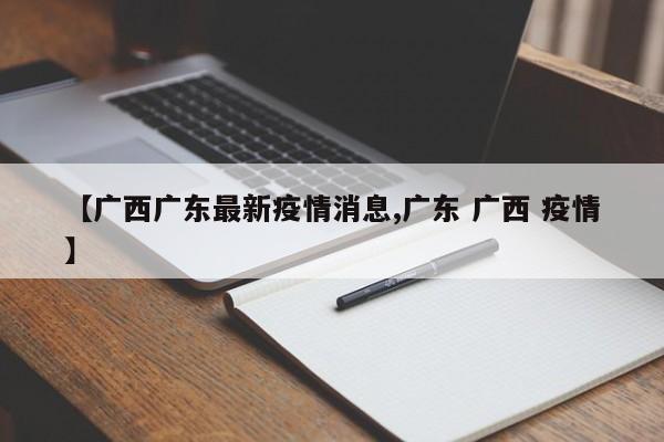 【广西广东最新疫情消息,广东 广西 疫情】