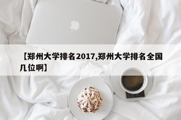 【郑州大学排名2017,郑州大学排名全国几位啊】