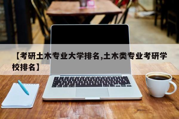 【考研土木专业大学排名,土木类专业考研学校排名】