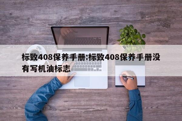 标致408保养手册：标致408保养手册没有写机油标志