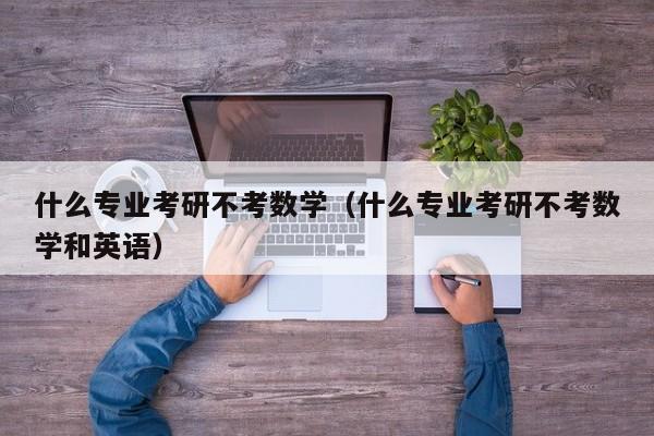 什么专业考研不考数学（什么专业考研不考数学和英语）