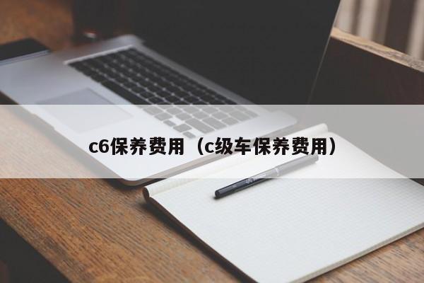 c6保养费用（c级车保养费用）