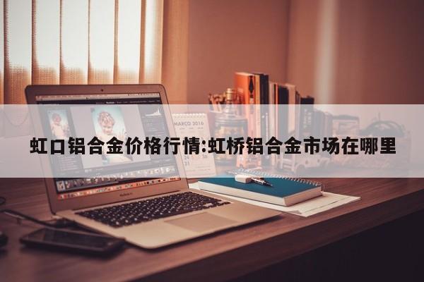 虹口铝合金价格行情：虹桥铝合金市场在哪里