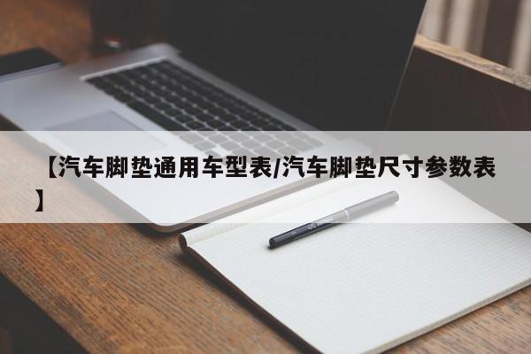 【汽车脚垫通用车型表／汽车脚垫尺寸参数表】