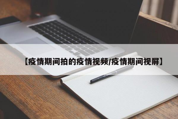 【疫情期间拍的疫情视频／疫情期间视屏】