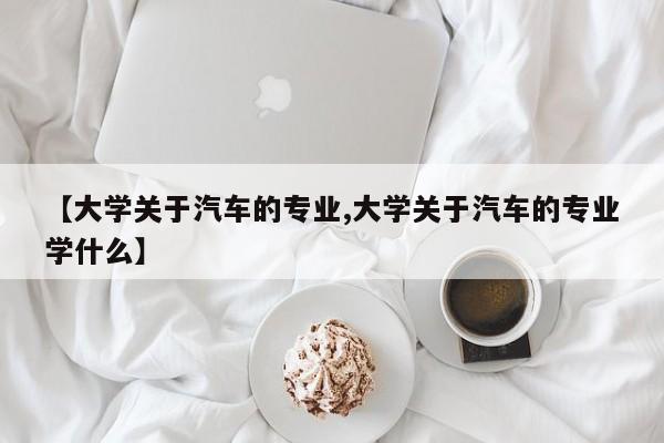 【大学关于汽车的专业,大学关于汽车的专业学什么】