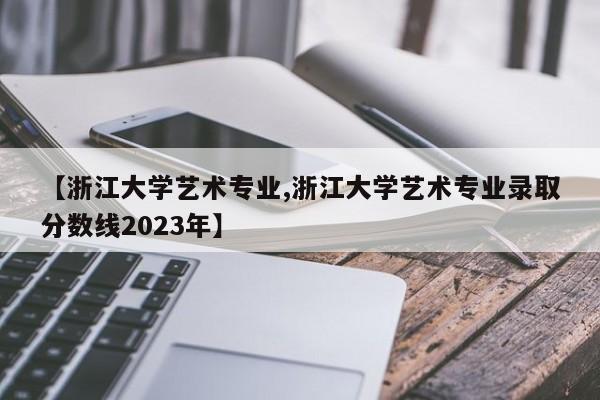 【浙江大学艺术专业,浙江大学艺术专业录取分数线2023年】