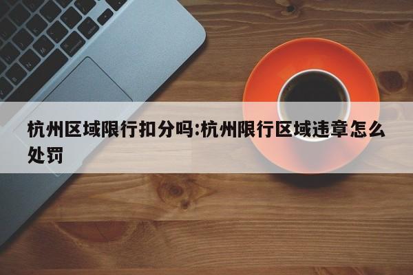 杭州区域限行扣分吗：杭州限行区域违章怎么处罚