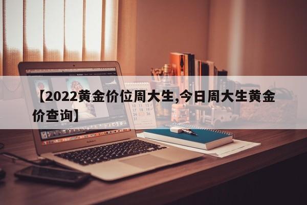 【2022黄金价位周大生,今日周大生黄金价查询】