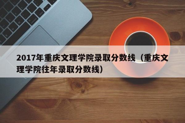 2017年重庆文理学院录取分数线（重庆文理学院往年录取分数线）