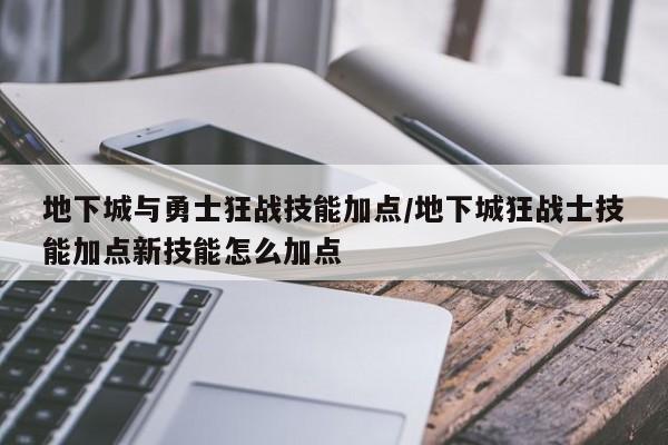 地下城与勇士狂战技能加点／地下城狂战士技能加点新技能怎么加点