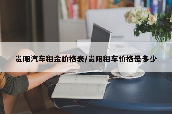 贵阳汽车租金价格表／贵阳租车价格是多少