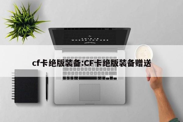 cf卡绝版装备：CF卡绝版装备赠送