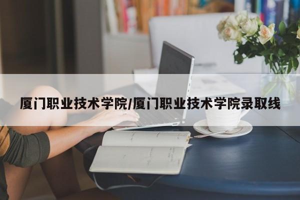 厦门职业技术学院／厦门职业技术学院录取线