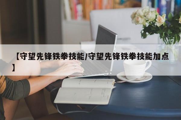 【守望先锋铁拳技能／守望先锋铁拳技能加点】