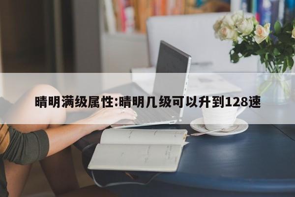 晴明满级属性：晴明几级可以升到128速