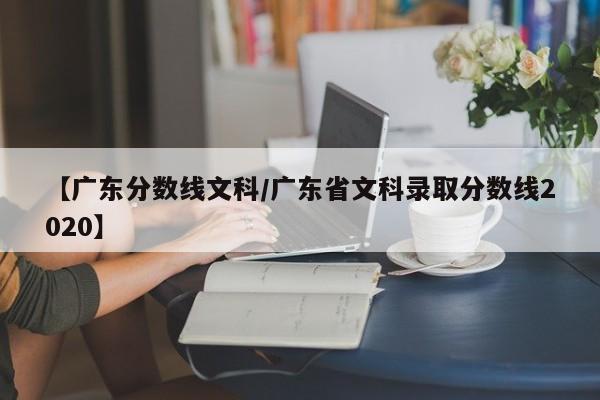 【广东分数线文科／广东省文科录取分数线2020】