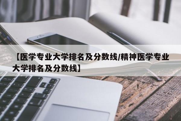 【医学专业大学排名及分数线／精神医学专业大学排名及分数线】