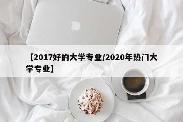 【2017好的大学专业／2020年热门大学专业】