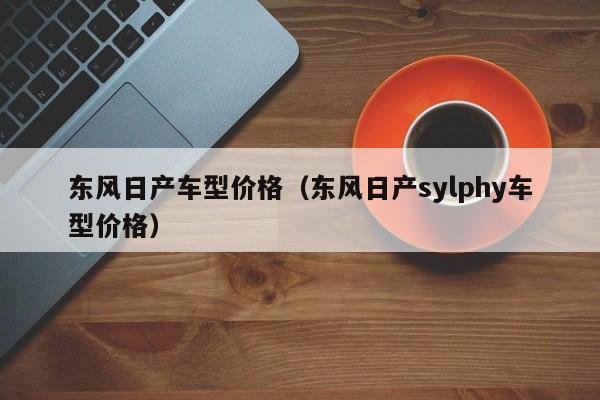 东风日产车型价格（东风日产sylphy车型价格）