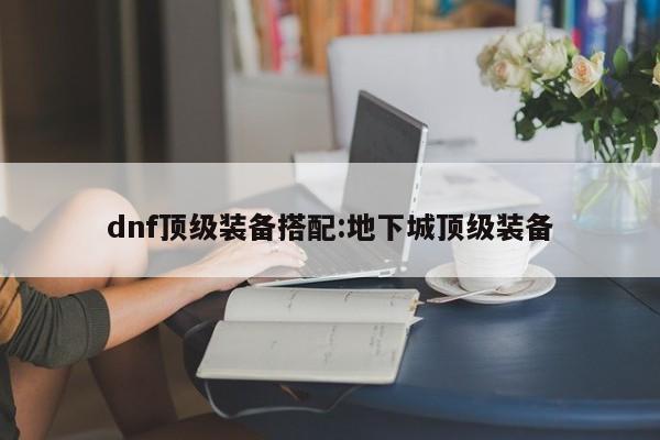 dnf顶级装备搭配：地下城顶级装备