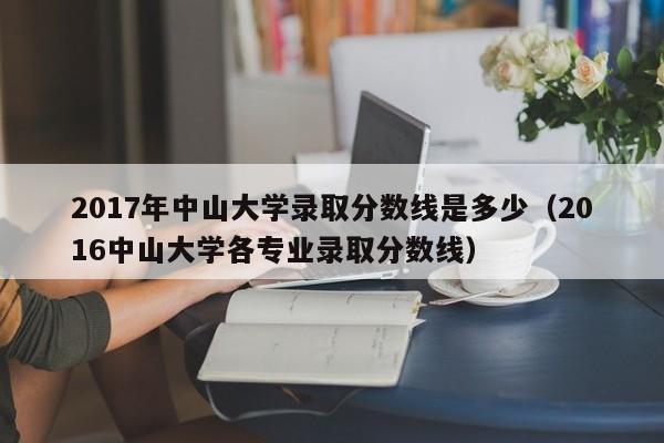 2017年中山大学录取分数线是多少（2016中山大学各专业录取分数线）