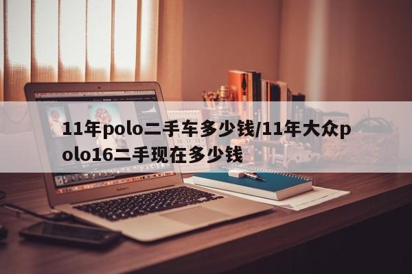 11年polo二手车多少钱／11年大众polo16二手现在多少钱