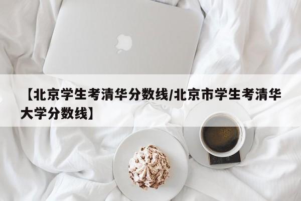 【北京学生考清华分数线／北京市学生考清华大学分数线】