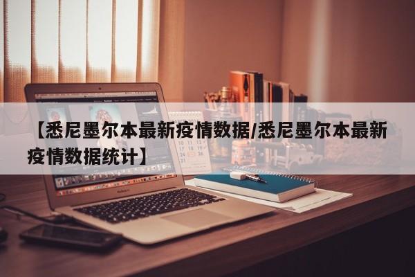 【悉尼墨尔本最新疫情数据／悉尼墨尔本最新疫情数据统计】