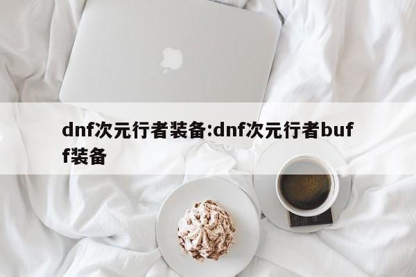 dnf次元行者装备：dnf次元行者buff装备