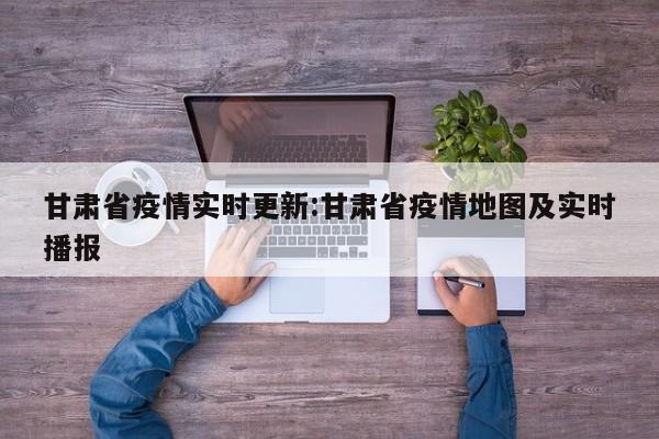 甘肃省疫情实时更新：甘肃省疫情地图及实时播报