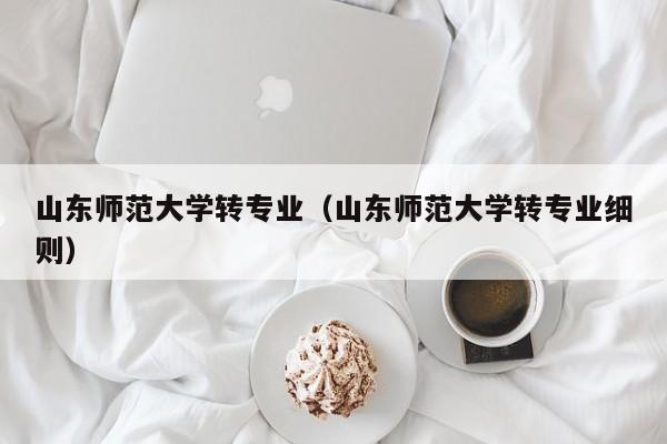 山东师范大学转专业（山东师范大学转专业细则）