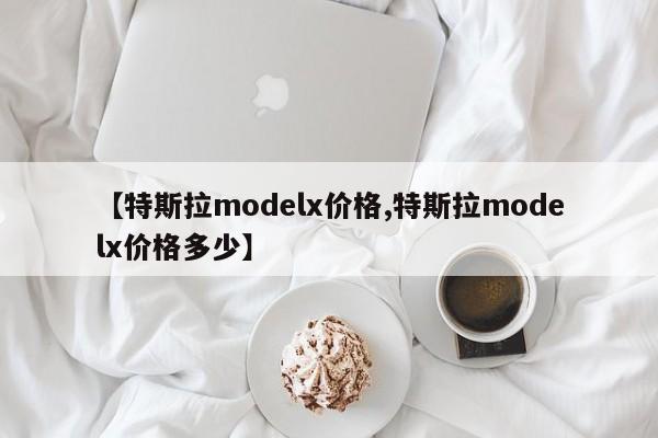 【特斯拉modelx价格,特斯拉modelx价格多少】