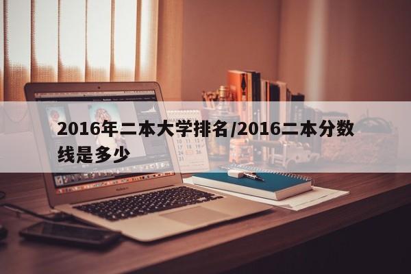 2016年二本大学排名／2016二本分数线是多少