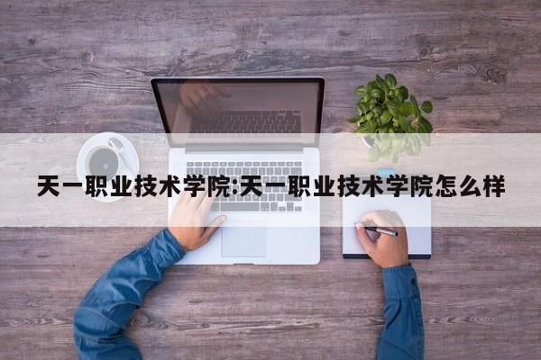 天一职业技术学院：天一职业技术学院怎么样