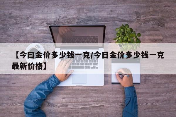 【今曰金价多少钱一克／今日金价多少钱一克最新价格】