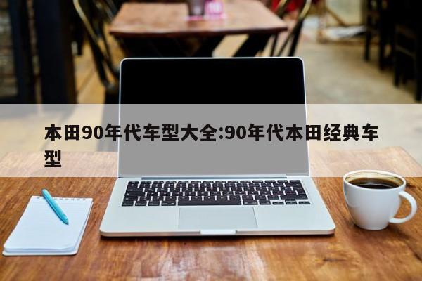 本田90年代车型大全：90年代本田经典车型