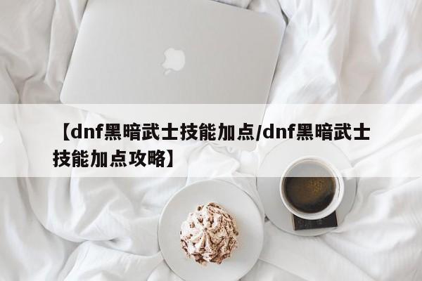 【dnf黑暗武士技能加点／dnf黑暗武士技能加点攻略】