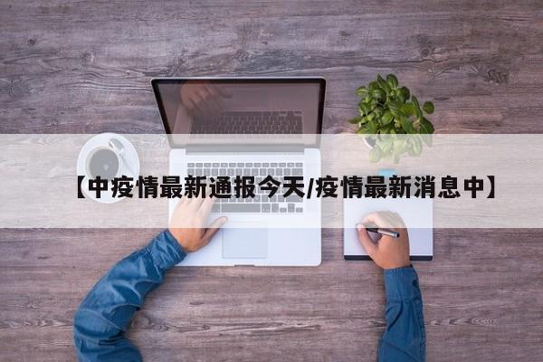 【中疫情最新通报今天／疫情最新消息中】