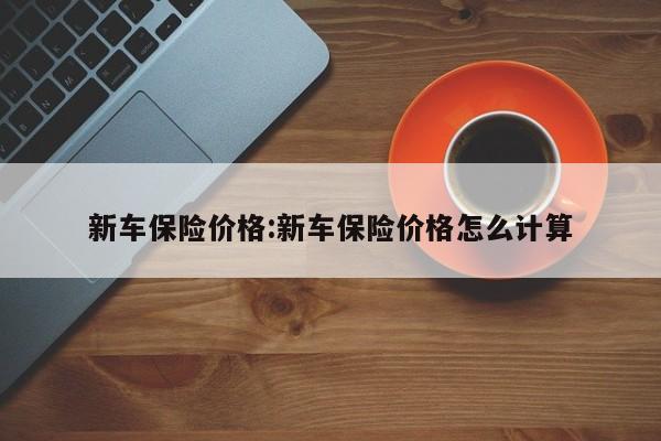 新车保险价格：新车保险价格怎么计算