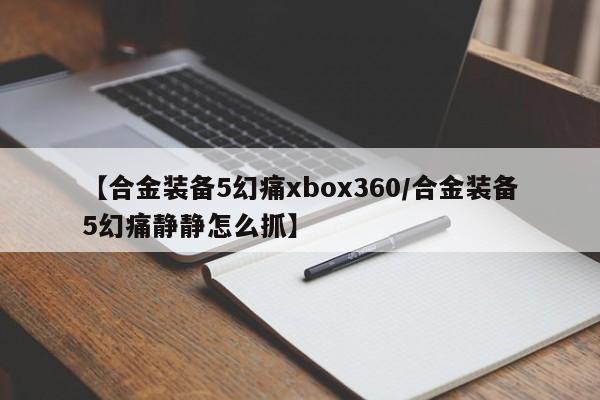 【合金装备5幻痛xbox360／合金装备5幻痛静静怎么抓】