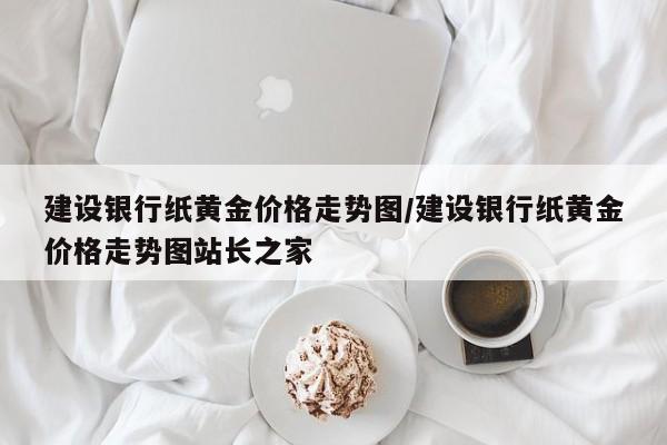 建设银行纸黄金价格走势图／建设银行纸黄金价格走势图站长之家