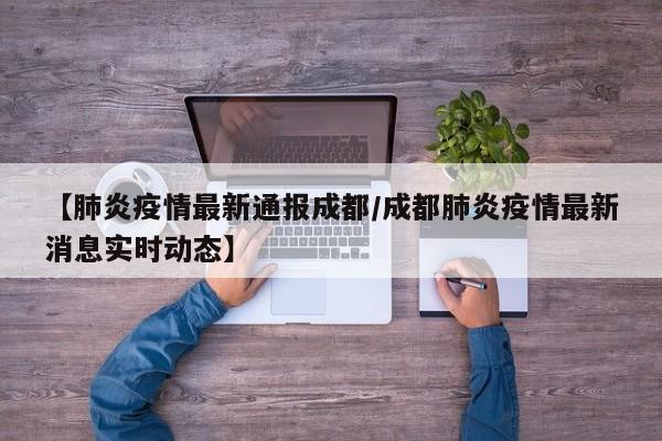 【肺炎疫情最新通报成都／成都肺炎疫情最新消息实时动态】