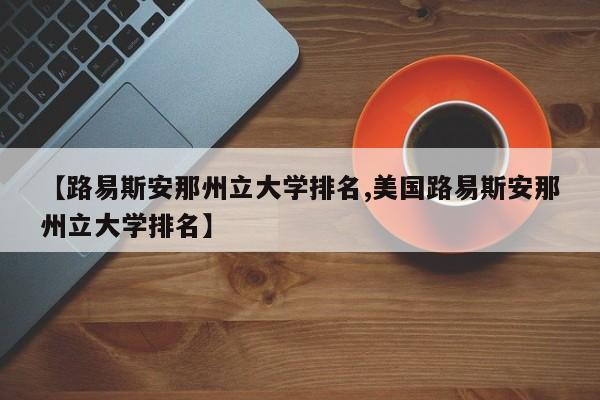 【路易斯安那州立大学排名,美国路易斯安那州立大学排名】