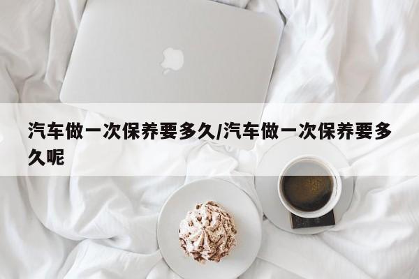 汽车做一次保养要多久／汽车做一次保养要多久呢