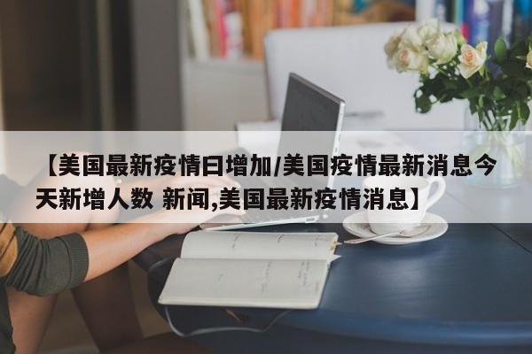 【美国最新疫情曰增加／美国疫情最新消息今天新增人数 新闻,美国最新疫情消息】