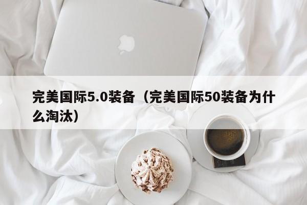 完美国际5.0装备（完美国际50装备为什么淘汰）