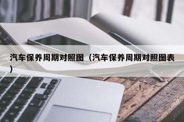 汽车保养周期对照图（汽车保养周期对照图表）