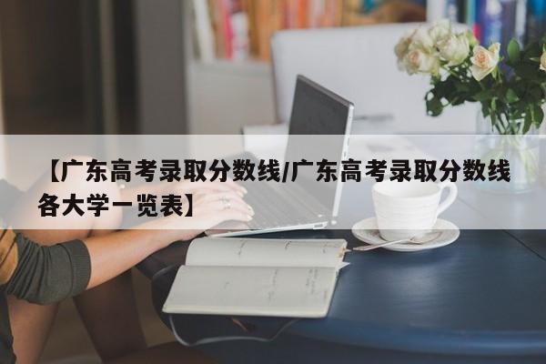 【广东高考录取分数线／广东高考录取分数线各大学一览表】