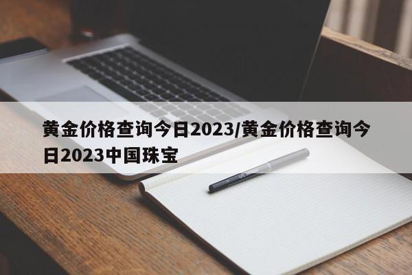 黄金价格查询今日2023／黄金价格查询今日2023中国珠宝